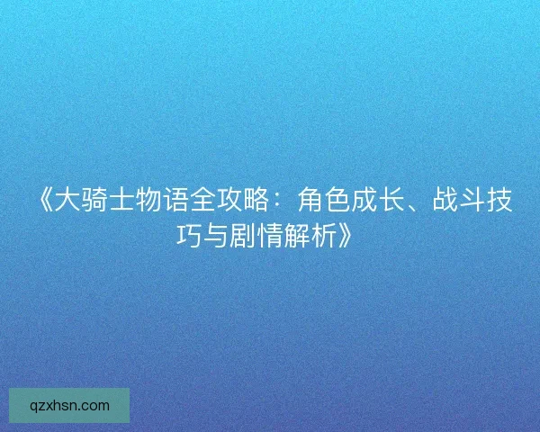 《大骑士物语全攻略：角色成长、战斗技巧与剧情解析》