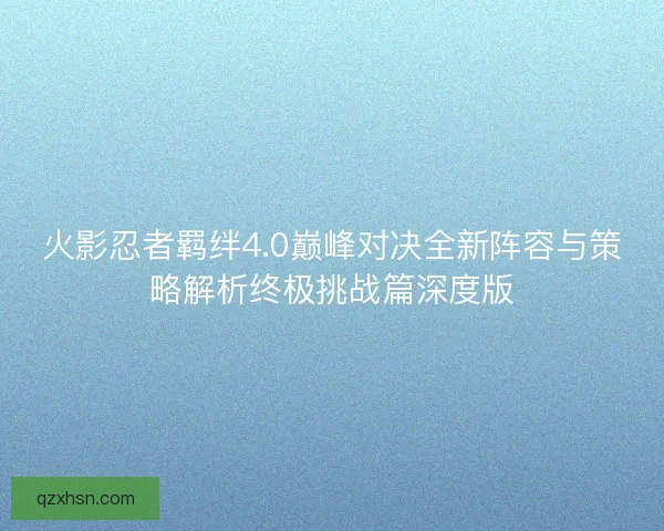 火影忍者羁绊4.0巅峰对决全新阵容与策略解析终极挑战篇深度版