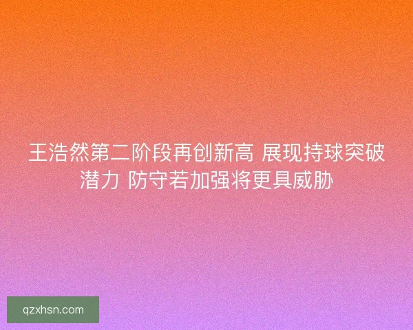 王浩然第二阶段再创新高 展现持球突破潜力 防守若加强将更具威胁