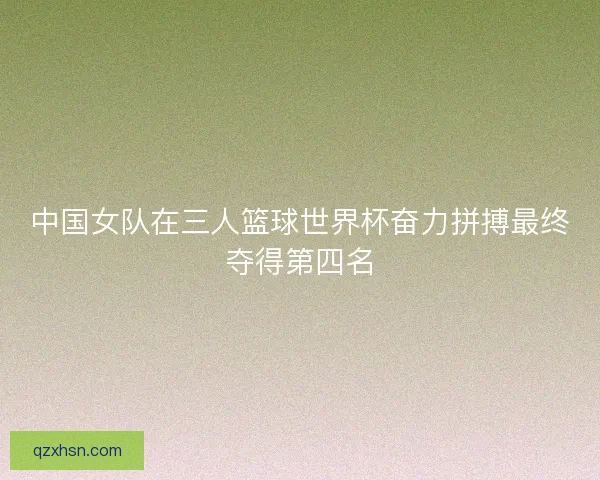 中国女队在三人篮球世界杯奋力拼搏最终夺得第四名