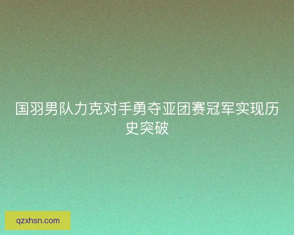 国羽男队力克对手勇夺亚团赛冠军实现历史突破