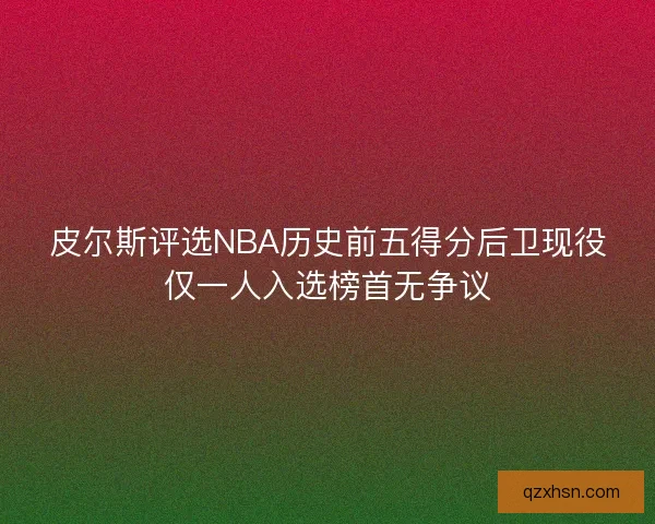 皮尔斯评选NBA历史前五得分后卫现役仅一人入选榜首无争议