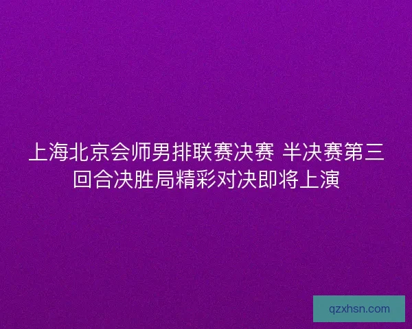 上海北京会师男排联赛决赛 半决赛第三回合决胜局精彩对决即将上演