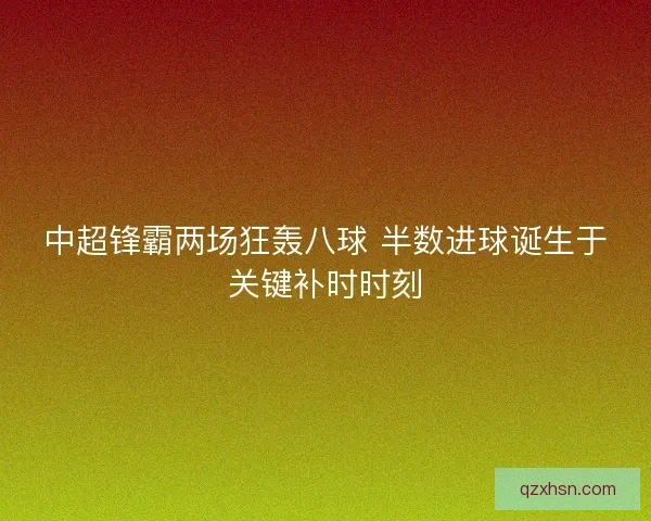 中超锋霸两场狂轰八球 半数进球诞生于关键补时时刻