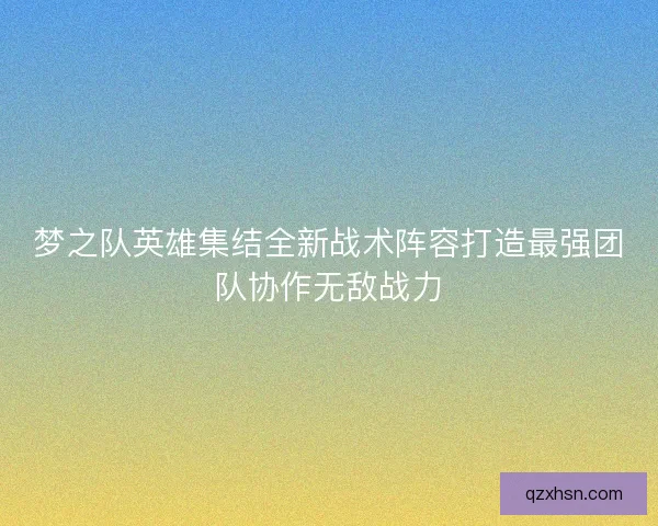 梦之队英雄集结全新战术阵容打造最强团队协作无敌战力