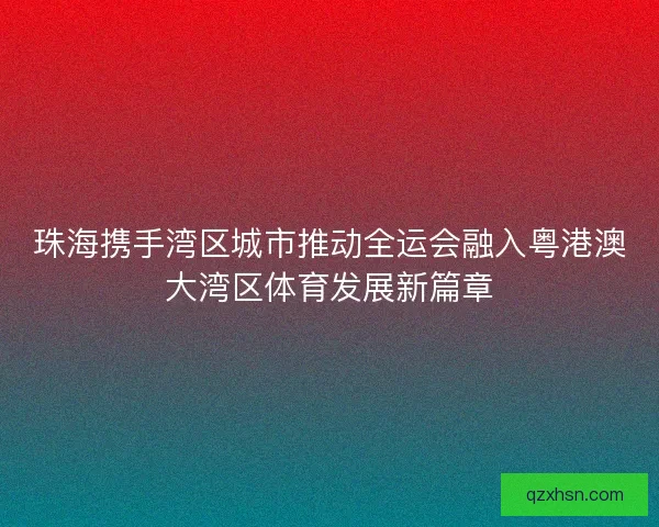 珠海携手湾区城市推动全运会融入粤港澳大湾区体育发展新篇章