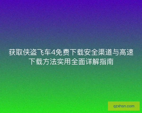 获取侠盗飞车4免费下载安全渠道与高速下载方法实用全面详解指南
