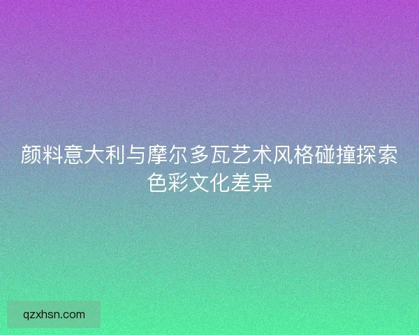 颜料意大利与摩尔多瓦艺术风格碰撞探索色彩文化差异