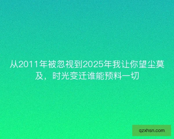 从2011年被忽视到2025年我让你望尘莫及，时光变迁谁能预料一切
