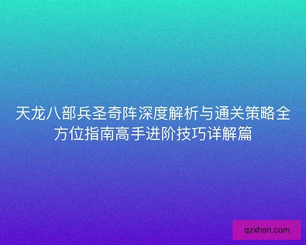 天龙八部兵圣奇阵深度解析与通关策略全方位指南高手进阶技巧详解篇