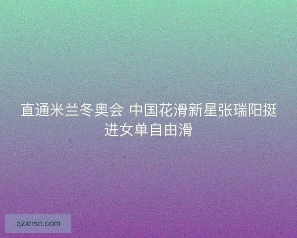 直通米兰冬奥会 中国花滑新星张瑞阳挺进女单自由滑