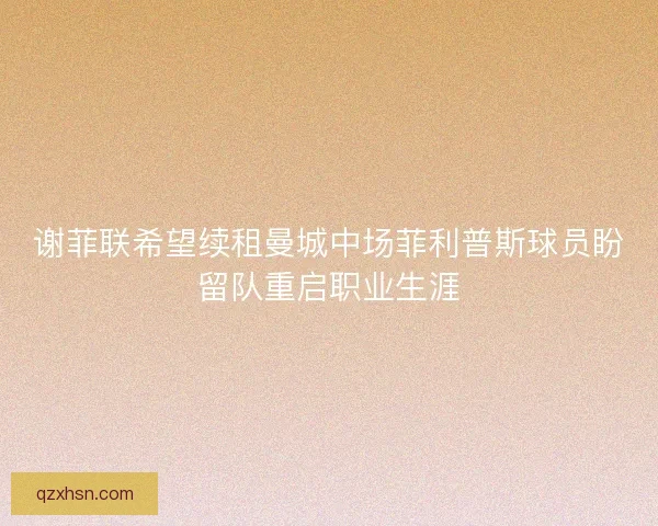谢菲联希望续租曼城中场菲利普斯球员盼留队重启职业生涯