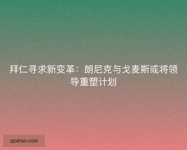 拜仁寻求新变革：朗尼克与戈麦斯或将领导重塑计划