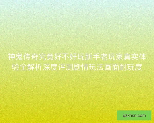 神鬼传奇究竟好不好玩新手老玩家真实体验全解析深度评测剧情玩法画面耐玩度