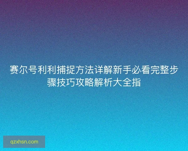 赛尔号利利捕捉方法详解新手必看完整步骤技巧攻略解析大全指