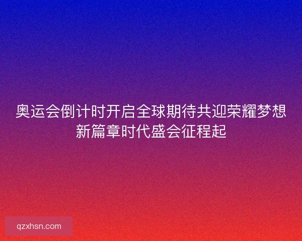奥运会倒计时开启全球期待共迎荣耀梦想新篇章时代盛会征程起
