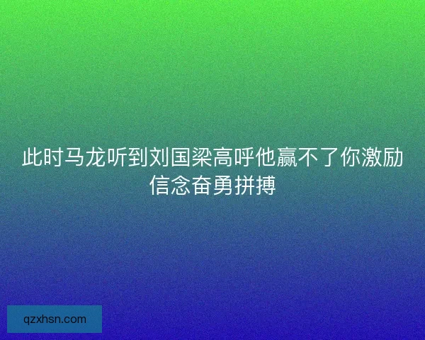 此时马龙听到刘国梁高呼他赢不了你激励信念奋勇拼搏