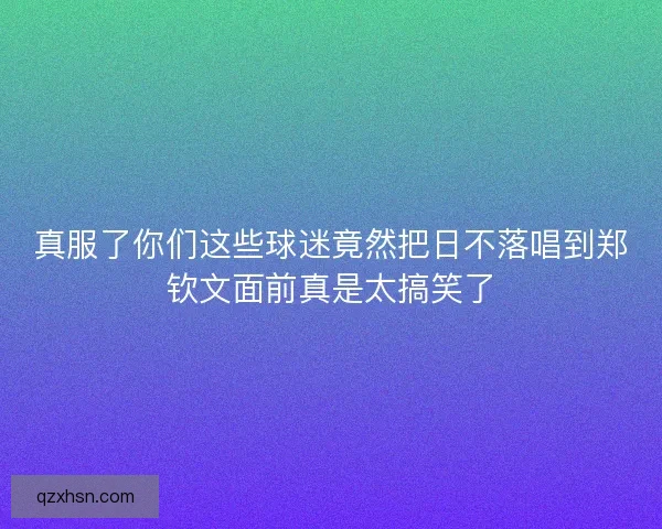 真服了你们这些球迷竟然把日不落唱到郑钦文面前真是太搞笑了
