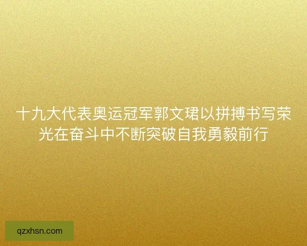 十九大代表奥运冠军郭文珺以拼搏书写荣光在奋斗中不断突破自我勇毅前行