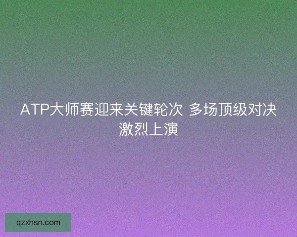 ATP大师赛迎来关键轮次 多场顶级对决激烈上演