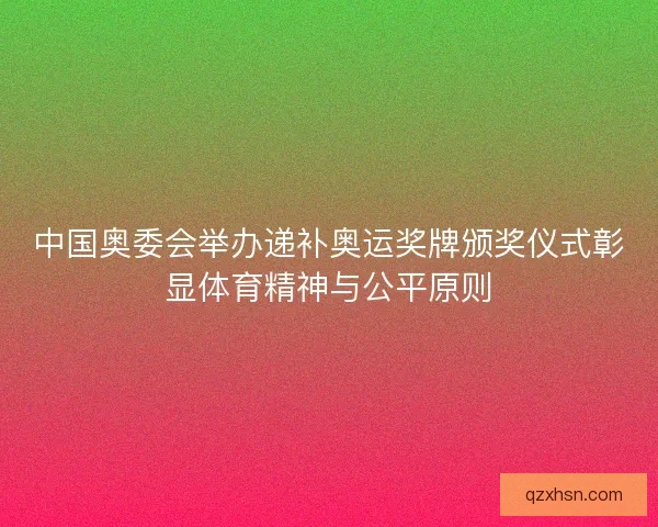 中国奥委会举办递补奥运奖牌颁奖仪式彰显体育精神与公平原则