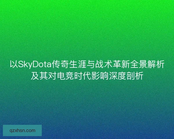 以SkyDota传奇生涯与战术革新全景解析及其对电竞时代影响深度剖析