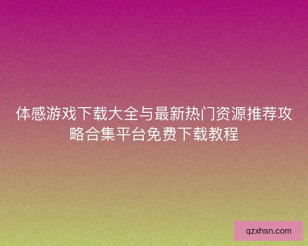 体感游戏下载大全与最新热门资源推荐攻略合集平台免费下载教程