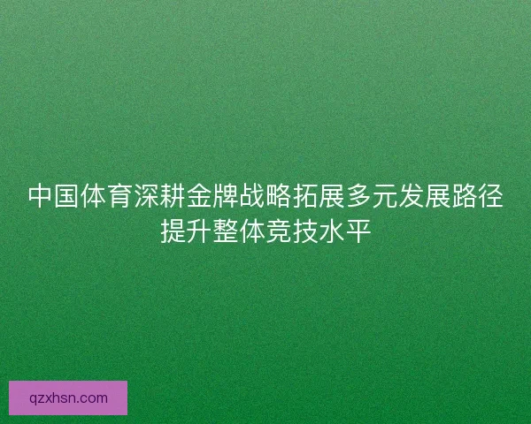 中国体育深耕金牌战略拓展多元发展路径提升整体竞技水平