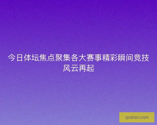 今日体坛焦点聚集各大赛事精彩瞬间竞技风云再起