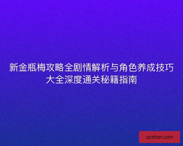 新金瓶梅攻略全剧情解析与角色养成技巧大全深度通关秘籍指南