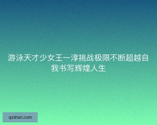 游泳天才少女王一淳挑战极限不断超越自我书写辉煌人生